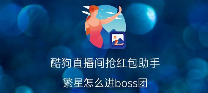 酷狗直播间抢红包助手 繁星怎么进boss团？